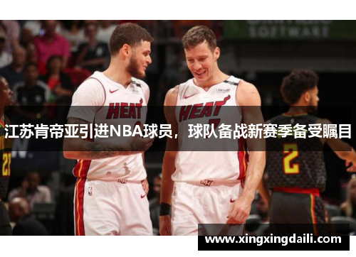 江苏肯帝亚引进NBA球员，球队备战新赛季备受瞩目
