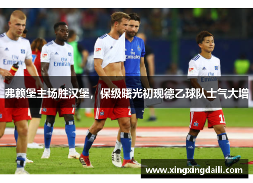 弗赖堡主场胜汉堡，保级曙光初现德乙球队士气大增