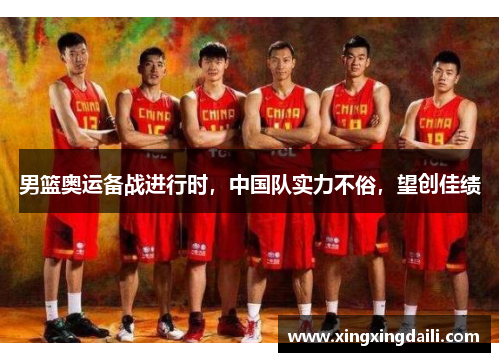 男篮奥运备战进行时，中国队实力不俗，望创佳绩