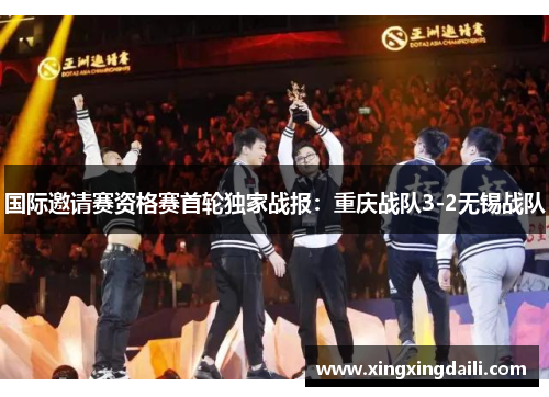 国际邀请赛资格赛首轮独家战报：重庆战队3-2无锡战队