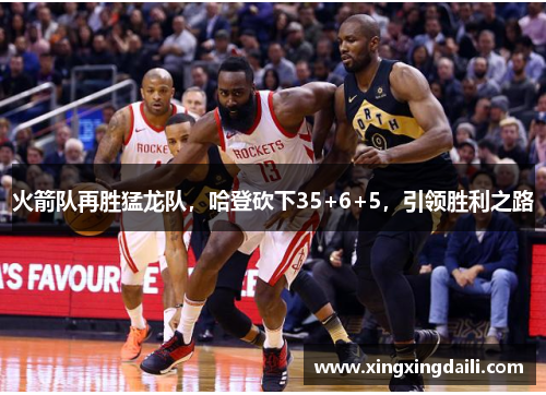 火箭队再胜猛龙队，哈登砍下35+6+5，引领胜利之路